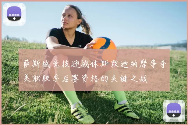 萨斯城竞技迎战休斯敦迪纳摩争夺美职联季后赛资格的关键之战