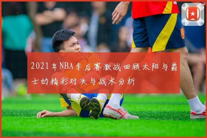 2021年NBA季后赛激战回顾太阳与爵士的精彩对决与战术分析