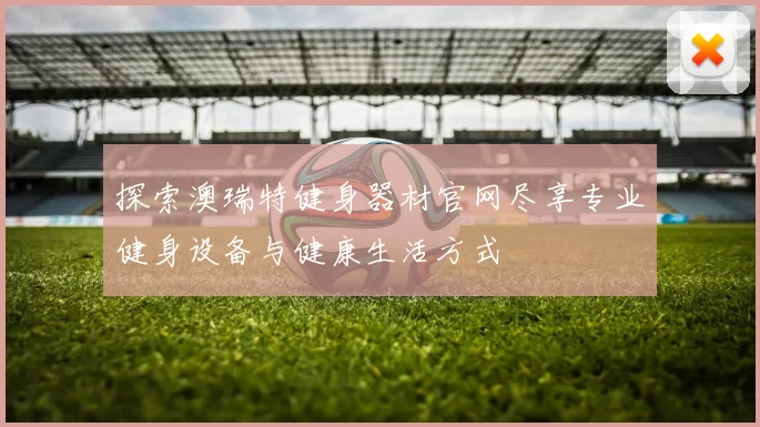 探索澳瑞特健身器材官网尽享专业健身设备与健康生活方式