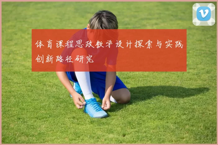 体育课程思政教学设计探索与实践创新路径研究
