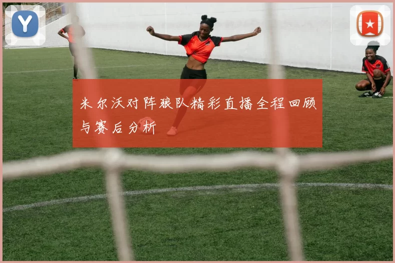 米尔沃对阵狼队精彩直播全程回顾与赛后分析