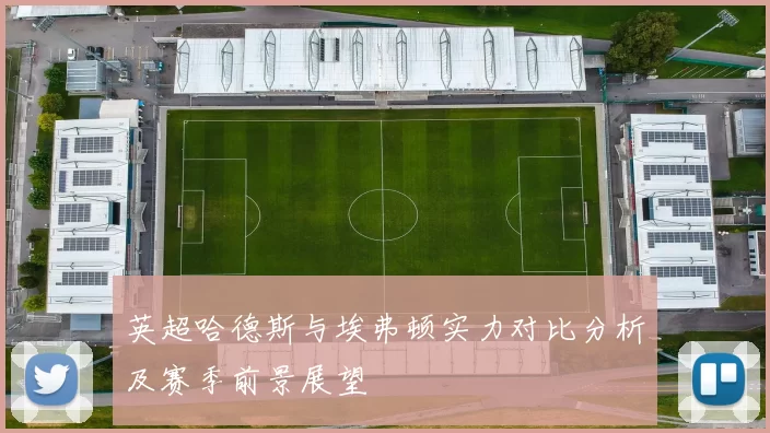 英超哈德斯与埃弗顿实力对比分析及赛季前景展望