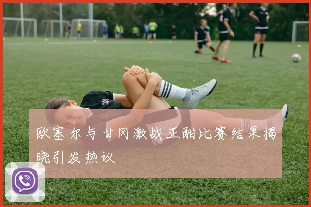欧塞尔与甘冈激战正酣比赛结果揭晓引发热议
