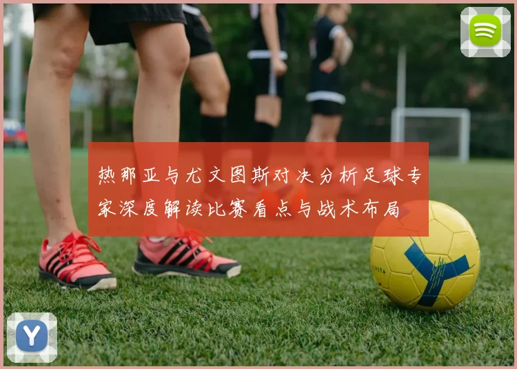 热那亚与尤文图斯对决分析足球专家深度解读比赛看点与战术布局