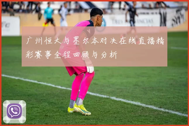 广州恒大与墨尔本对决在线直播精彩赛事全程回顾与分析