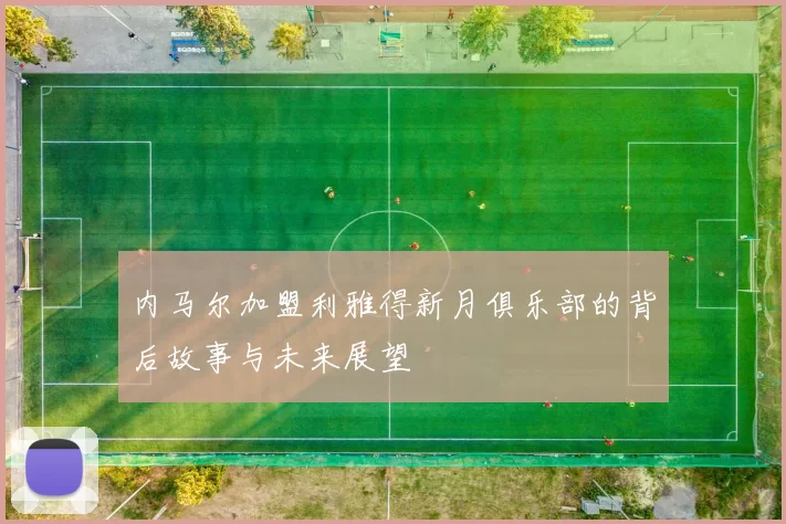 内马尔加盟利雅得新月俱乐部的背后故事与未来展望