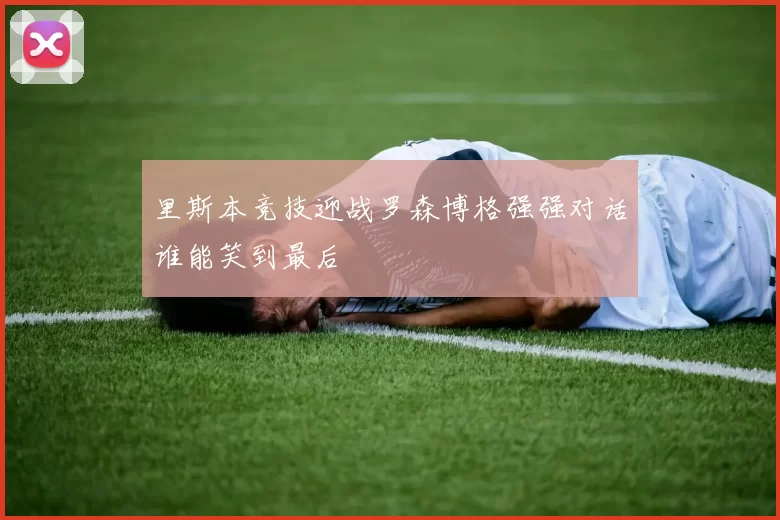 里斯本竞技迎战罗森博格强强对话谁能笑到最后