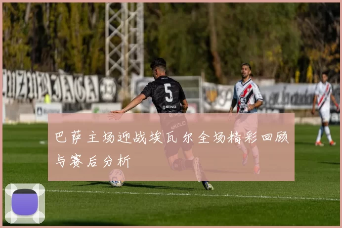 巴萨主场迎战埃瓦尔全场精彩回顾与赛后分析