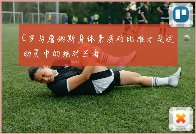 C罗与詹姆斯身体素质对比谁才是运动员中的绝对王者