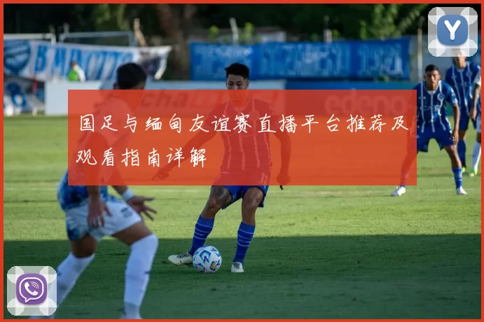 国足与缅甸友谊赛直播平台推荐及观看指南详解