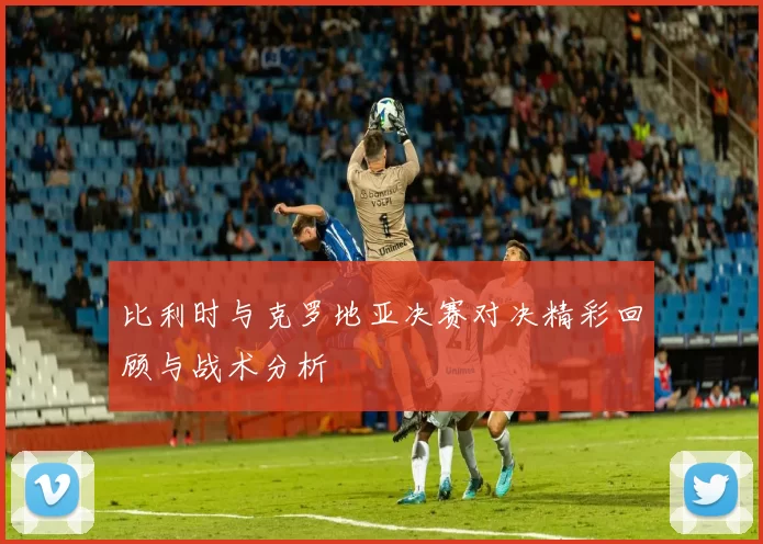 比利时与克罗地亚决赛对决精彩回顾与战术分析