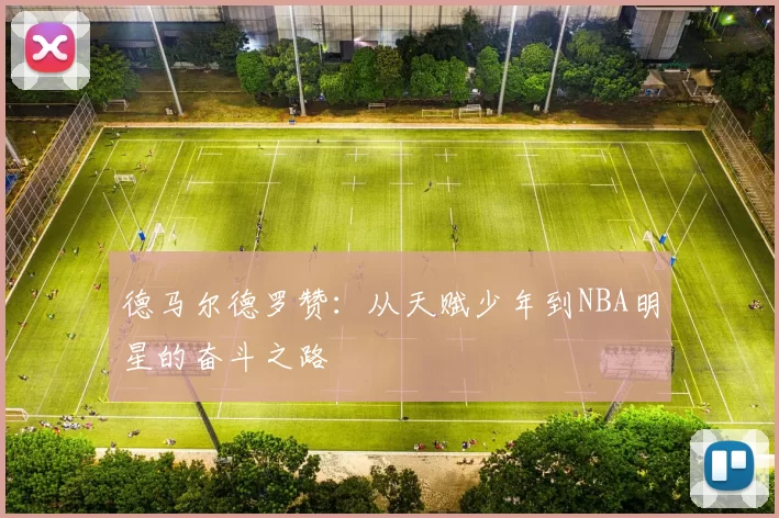 德马尔德罗赞：从天赋少年到NBA明星的奋斗之路